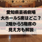 愛知県芸術劇場の大ホールS席はどこ？2階から5階席の見え方も解説