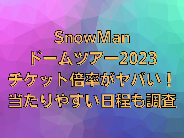 SnowManドームツアー2023チケット倍率がヤバい！当たりやすい日程も調査