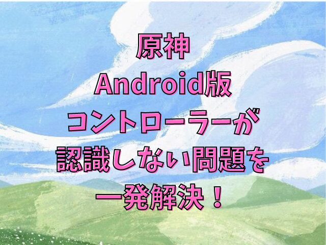 【トラブル解消】Android版原神でコントローラーが認識しない問題を一発解決！